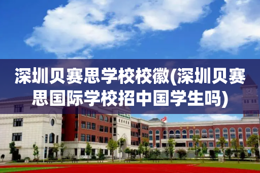 深圳贝赛思学校校徽(深圳贝赛思国际学校招中国学生吗)