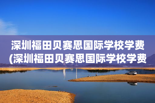 深圳福田贝赛思国际学校学费(深圳福田贝赛思国际学校学费多少钱?)