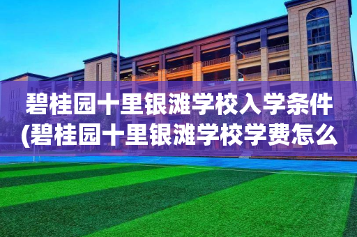 碧桂园十里银滩学校入学条件(碧桂园十里银滩学校学费怎么样)