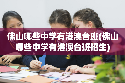 佛山哪些中学有港澳台班(佛山哪些中学有港澳台班招生)
