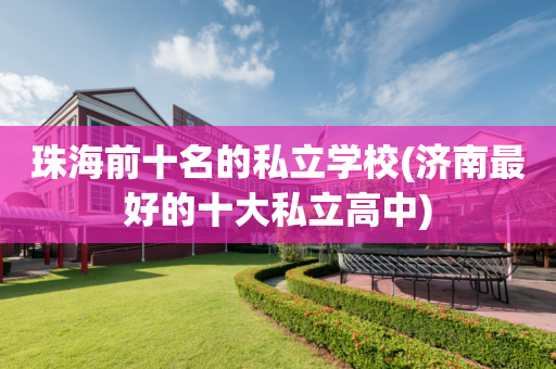 珠海前十名的私立学校(济南最好的十大私立高中)