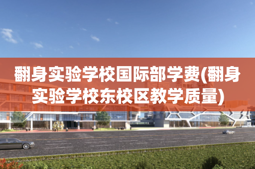 翻身实验学校国际部学费(翻身实验学校东校区教学质量)