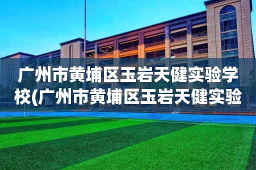 广州市黄埔区玉岩天健实验学校(广州市黄埔区玉岩天健实验学校学费)
