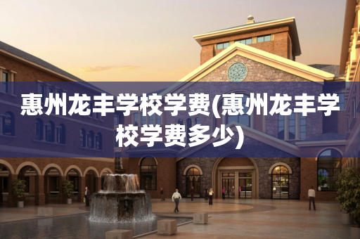 惠州龙丰学校学费(惠州龙丰学校学费多少)
