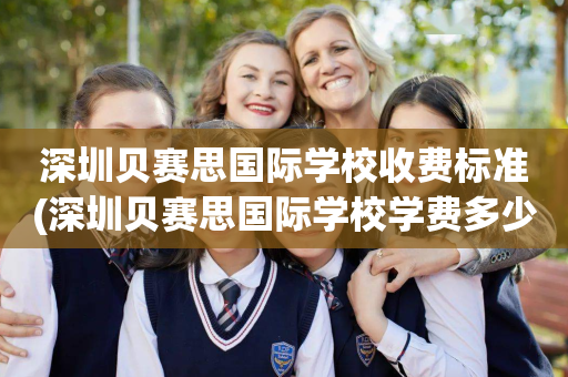 深圳贝赛思国际学校收费标准(深圳贝赛思国际学校学费多少钱?)