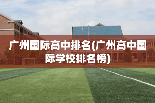 广州国际高中排名(广州高中国际学校排名榜)