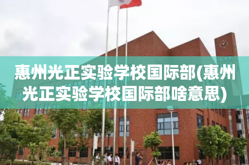 惠州光正实验学校国际部(惠州光正实验学校国际部啥意思)