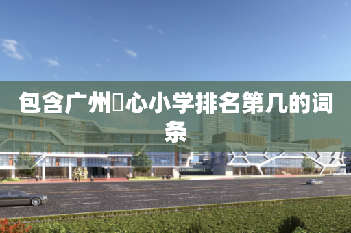 包含广州滘心小学排名第几的词条