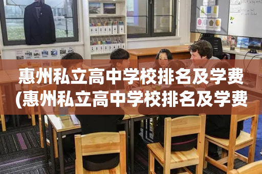 惠州私立高中学校排名及学费(惠州私立高中学校排名及学费表)