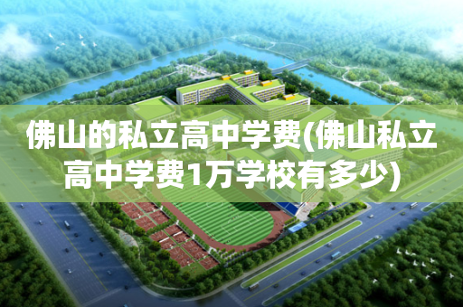 佛山的私立高中学费(佛山私立高中学费1万学校有多少)