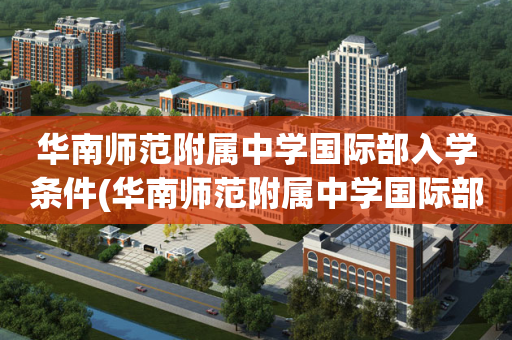 华南师范附属中学国际部入学条件(华南师范附属中学国际部入学条件要求)