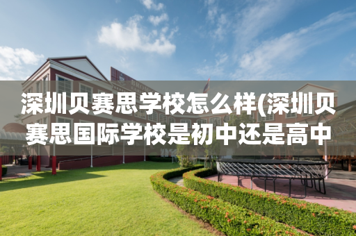 深圳贝赛思学校怎么样(深圳贝赛思国际学校是初中还是高中)