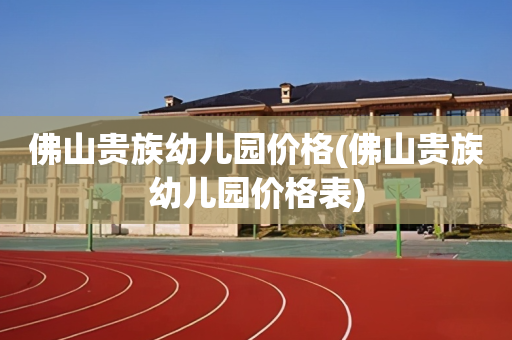 佛山贵族幼儿园价格(佛山贵族幼儿园价格表)