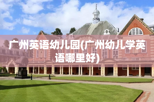 广州英语幼儿园(广州幼儿学英语哪里好)