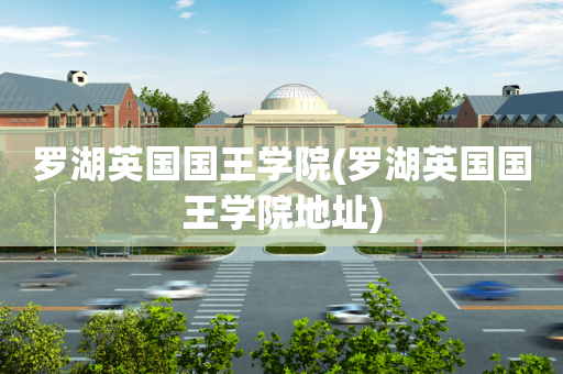 罗湖英国国王学院(罗湖英国国王学院地址)