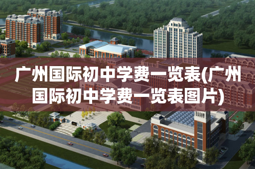 广州国际初中学费一览表(广州国际初中学费一览表图片)