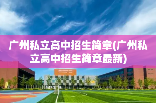 广州私立高中招生简章(广州私立高中招生简章最新)