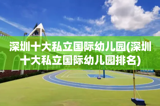 深圳十大私立国际幼儿园(深圳十大私立国际幼儿园排名)