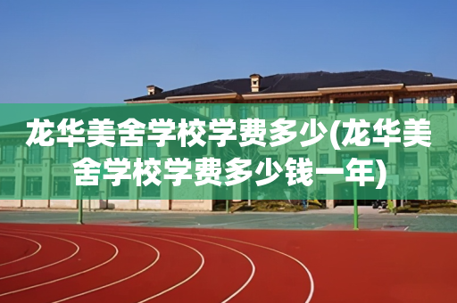 龙华美舍学校学费多少(龙华美舍学校学费多少钱一年)
