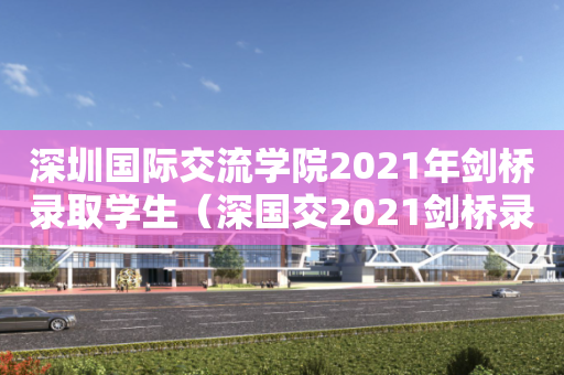 深圳国际交流学院2021年剑桥录取学生（深国交2021剑桥录取结果）