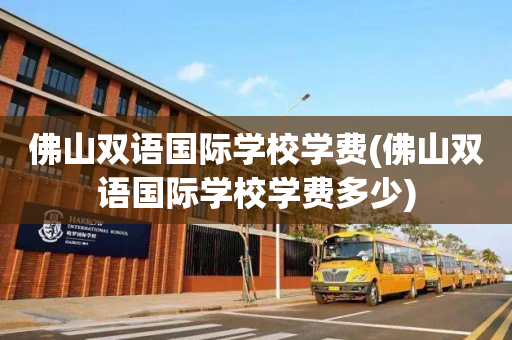 佛山双语国际学校学费(佛山双语国际学校学费多少)