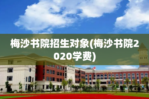 梅沙书院招生对象(梅沙书院2020学费)