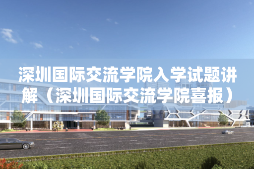 深圳国际交流学院入学试题讲解（深圳国际交流学院喜报）