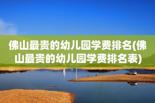 佛山最贵的幼儿园学费排名(佛山最贵的幼儿园学费排名表)