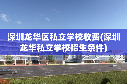 深圳龙华区私立学校收费(深圳龙华私立学校招生条件)