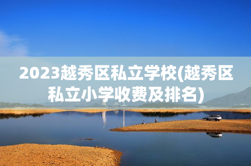 2023越秀区私立学校(越秀区私立小学收费及排名)