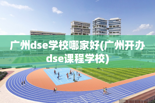 广州dse学校哪家好(广州开办dse课程学校)