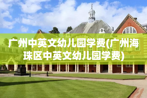 广州中英文幼儿园学费(广州海珠区中英文幼儿园学费)