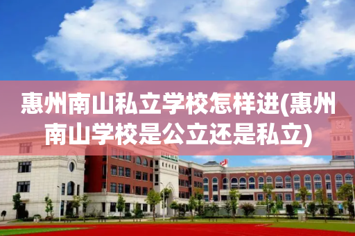 惠州南山私立学校怎样进(惠州南山学校是公立还是私立)
