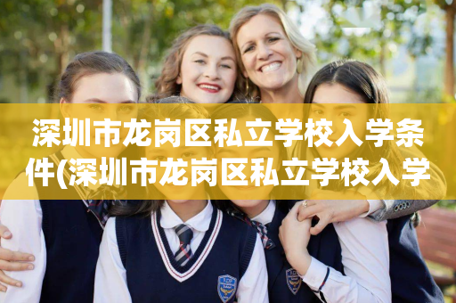 深圳市龙岗区私立学校入学条件(深圳市龙岗区私立学校入学条件要求)