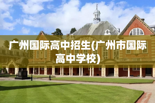广州国际高中招生(广州市国际高中学校)