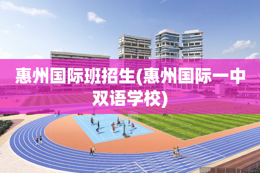 惠州国际班招生(惠州国际一中双语学校)