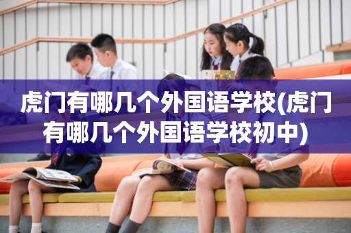 虎门有哪几个外国语学校(虎门有哪几个外国语学校初中)
