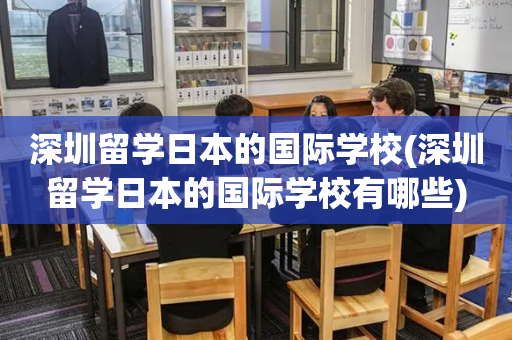 深圳留学日本的国际学校(深圳留学日本的国际学校有哪些)