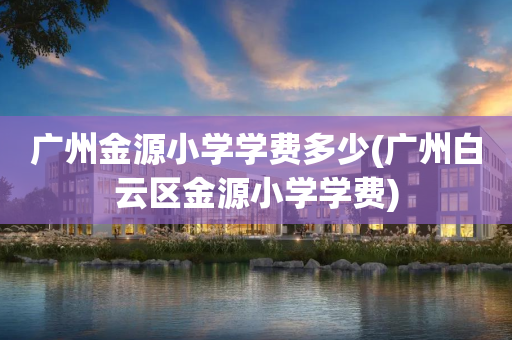 广州金源小学学费多少(广州白云区金源小学学费)