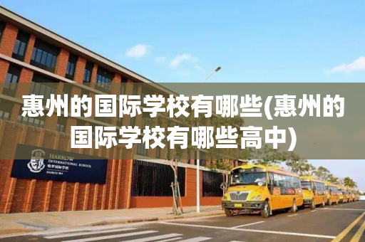 惠州的国际学校有哪些(惠州的国际学校有哪些高中)