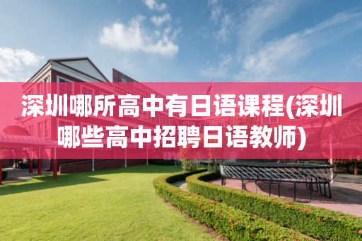 深圳哪所高中有日语课程(深圳哪些高中招聘日语教师)