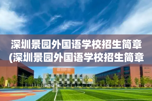 深圳景园外国语学校招生简章(深圳景园外国语学校招生简章电话)