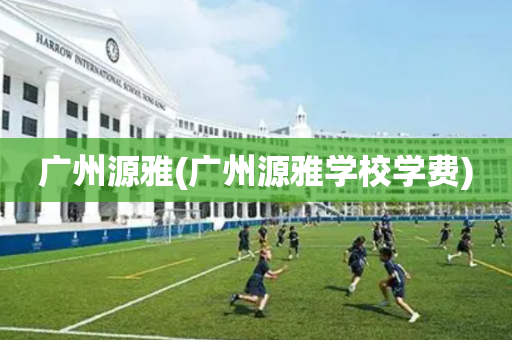广州源雅(广州源雅学校学费)