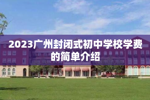 2023广州封闭式初中学校学费的简单介绍