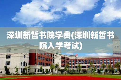 深圳新哲书院学费(深圳新哲书院入学考试)