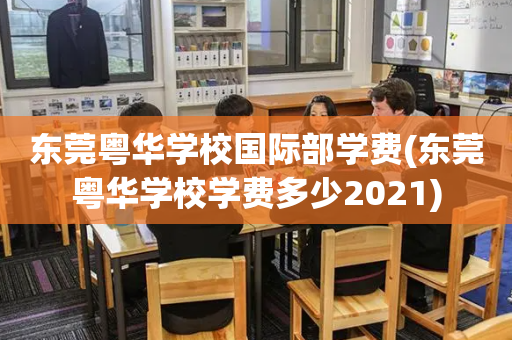 东莞粤华学校国际部学费(东莞粤华学校学费多少2021)