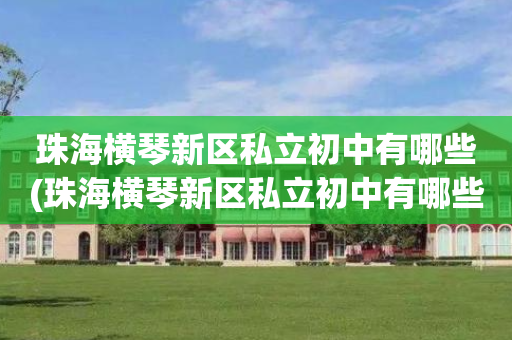 珠海横琴新区私立初中有哪些(珠海横琴新区私立初中有哪些学校)