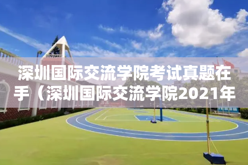 深圳国际交流学院考试真题在手（深圳国际交流学院2021年招生）