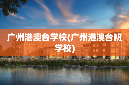 广州港澳台学校(广州港澳台班学校)