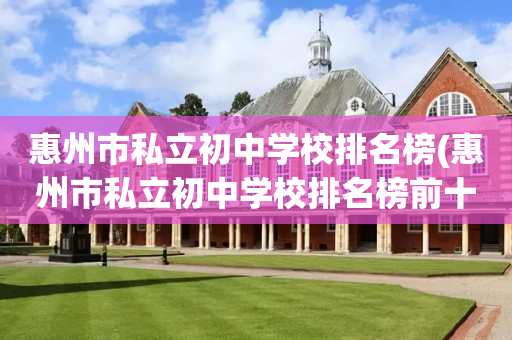 惠州市私立初中学校排名榜(惠州市私立初中学校排名榜前十名)